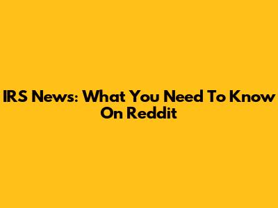IRS News: What You Need To Know On Reddit