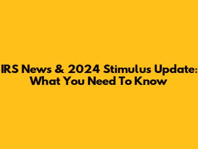 IRS News & 2024 Stimulus Update: What You Need To Know