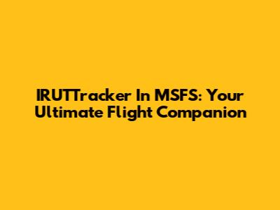 IRUTTracker In MSFS: Your Ultimate Flight Companion