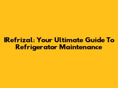 IRefrizal: Your Ultimate Guide To Refrigerator Maintenance