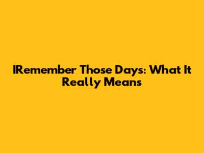 IRemember Those Days: What It Really Means