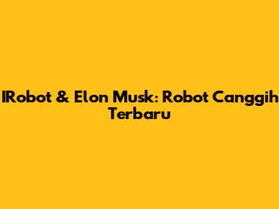 IRobot & Elon Musk: Robot Canggih Terbaru