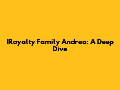IRoyalty Family Andrea: A Deep Dive