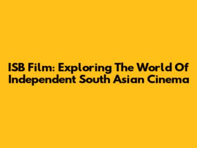 ISB Film: Exploring The World Of Independent South Asian Cinema