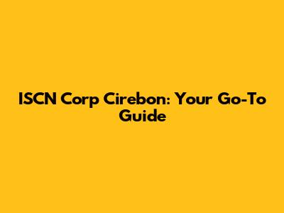 ISCN Corp Cirebon: Your Go-To Guide