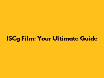 ISCg Film: Your Ultimate Guide