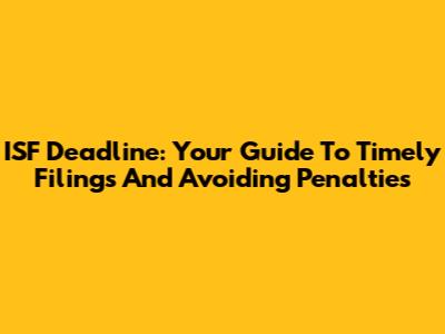 ISF Deadline: Your Guide To Timely Filings And Avoiding Penalties