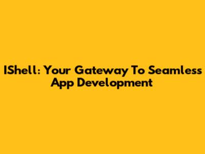 IShell: Your Gateway To Seamless App Development