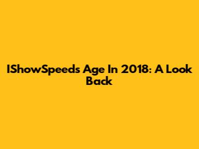 IShowSpeed's Age In 2018: A Look Back