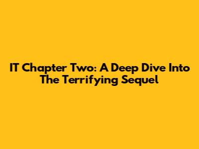 IT Chapter Two: A Deep Dive Into The Terrifying Sequel