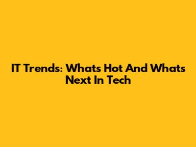 IT Trends: What's Hot And What's Next In Tech