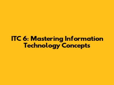 ITC 6: Mastering Information Technology Concepts
