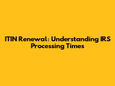 ITIN Renewal: Understanding IRS Processing Times