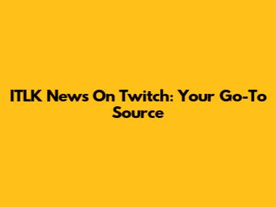 ITLK News On Twitch: Your Go-To Source