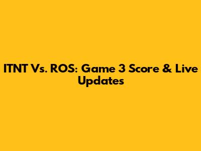 ITNT Vs. ROS: Game 3 Score & Live Updates