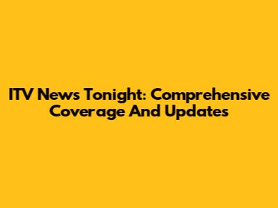 ITV News Tonight: Comprehensive Coverage And Updates