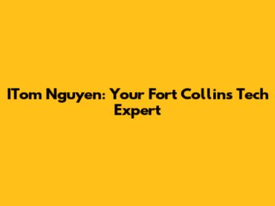 ITom Nguyen: Your Fort Collins Tech Expert