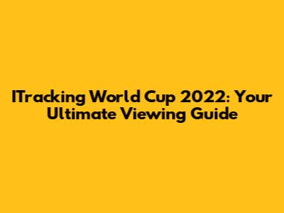 ITracking World Cup 2022: Your Ultimate Viewing Guide