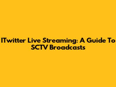 ITwitter Live Streaming: A Guide To SCTV Broadcasts