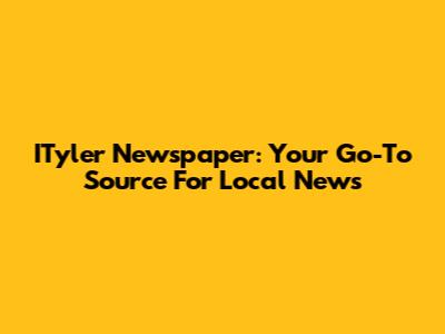 ITyler Newspaper: Your Go-To Source For Local News