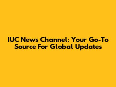 IUC News Channel: Your Go-To Source For Global Updates
