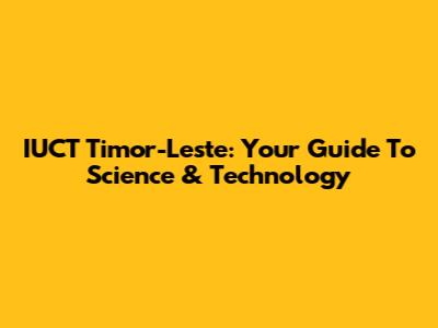 IUCT Timor-Leste: Your Guide To Science & Technology