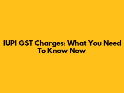 IUPI GST Charges: What You Need To Know Now