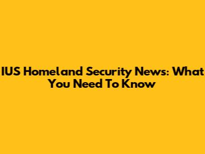 IUS Homeland Security News: What You Need To Know