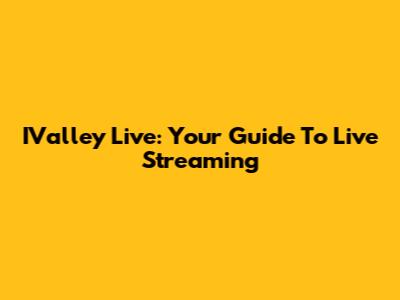 IValley Live: Your Guide To Live Streaming