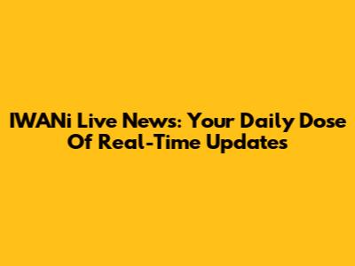 IWANi Live News: Your Daily Dose Of Real-Time Updates