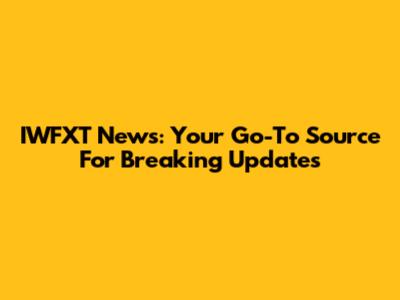 IWFXT News: Your Go-To Source For Breaking Updates