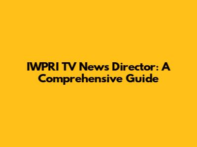 IWPRI TV News Director: A Comprehensive Guide