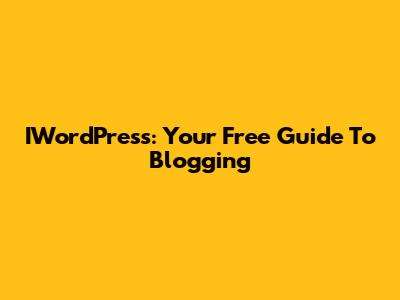 IWordPress: Your Free Guide To Blogging