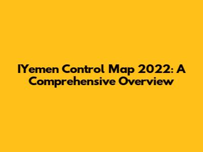 IYemen Control Map 2022: A Comprehensive Overview