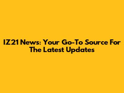 IZ21 News: Your Go-To Source For The Latest Updates