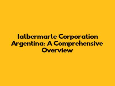 Ialbermarle Corporation Argentina: A Comprehensive Overview
