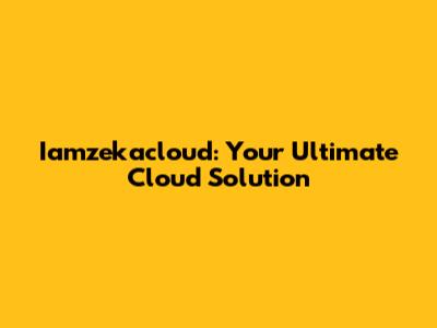 Iamzekacloud: Your Ultimate Cloud Solution