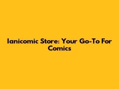 Ianicomic Store: Your Go-To For Comics
