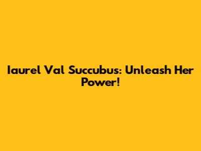 Iaurel Val Succubus: Unleash Her Power!