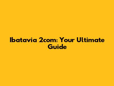 Ibatavia 2com: Your Ultimate Guide