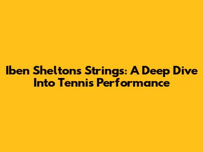 Iben Shelton's Strings: A Deep Dive Into Tennis Performance