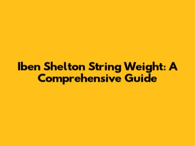Iben Shelton String Weight: A Comprehensive Guide
