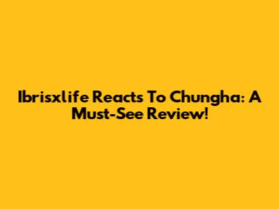 Ibrisxlife Reacts To Chungha: A Must-See Review!