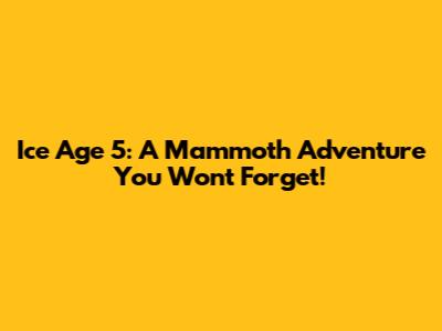 Ice Age 5: A Mammoth Adventure You Won't Forget!