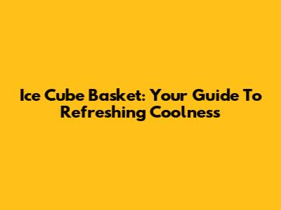Ice Cube Basket: Your Guide To Refreshing Coolness