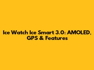 Ice Watch Ice Smart 3.0: AMOLED, GPS & Features