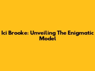 Ici Brooke: Unveiling The Enigmatic Model