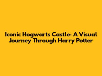 Iconic Hogwarts Castle: A Visual Journey Through Harry Potter