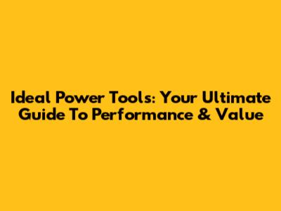 Ideal Power Tools: Your Ultimate Guide To Performance & Value