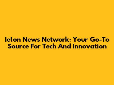 Ielon News Network: Your Go-To Source For Tech And Innovation